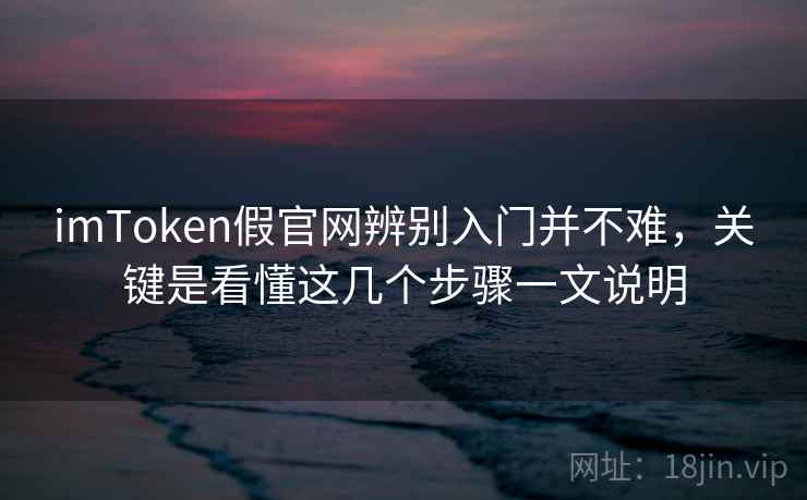 imToken假官网辨别入门并不难，关键是看懂这几个步骤一文说明
