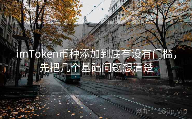 imToken币种添加到底有没有门槛，先把几个基础问题想清楚
